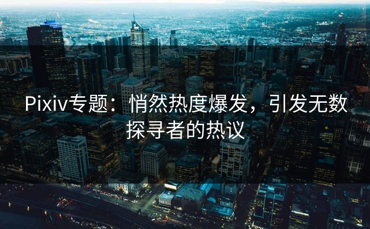 Pixiv专题:悄然热度爆发,引发无数探寻者的热议 Pixiv专题:悄然热度爆发,引发无数探寻者的热议