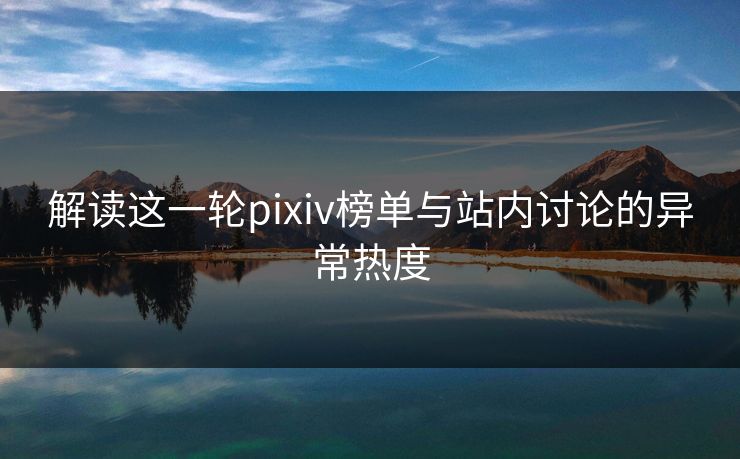 解读这一轮pixiv榜单与站内讨论的异常热度 解读这一轮pixiv榜单与站内讨论的异常热度