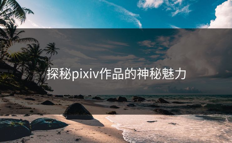 探秘pixiv作品的神秘魅力 探秘pixiv作品的神秘魅力