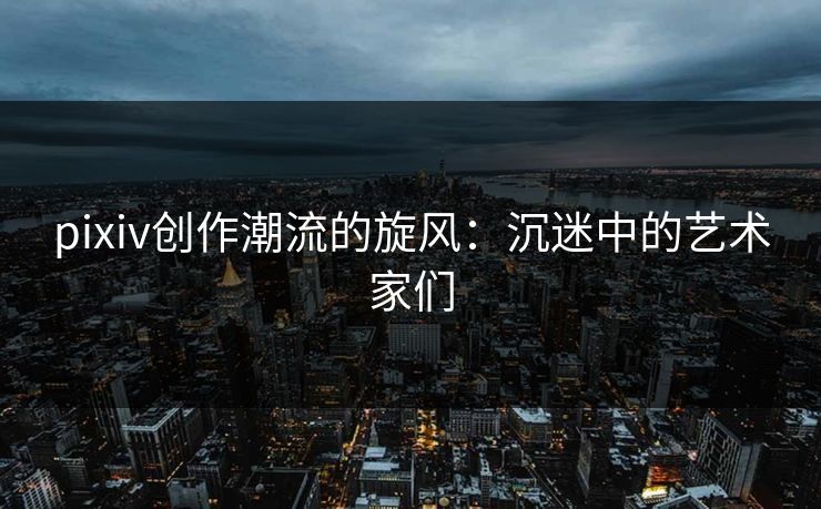 pixiv创作潮流的旋风:沉迷中的艺术家们 pixiv创作潮流的旋风:沉迷中的艺术家们
