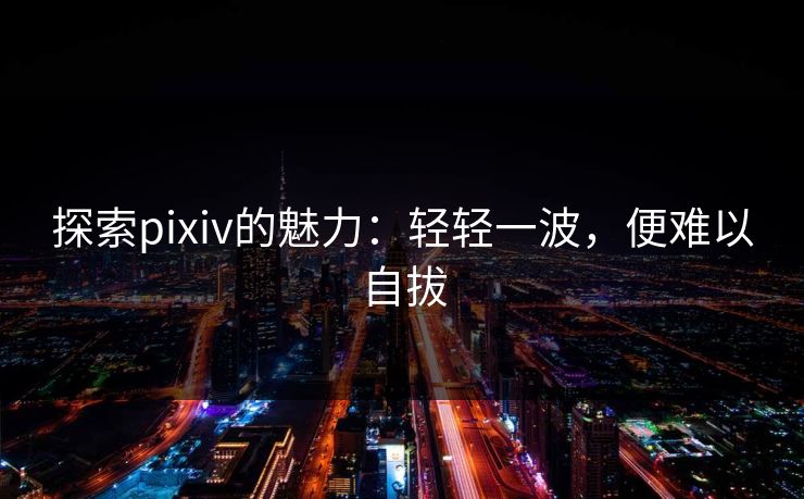 探索pixiv的魅力：轻轻一波，便难以自拔