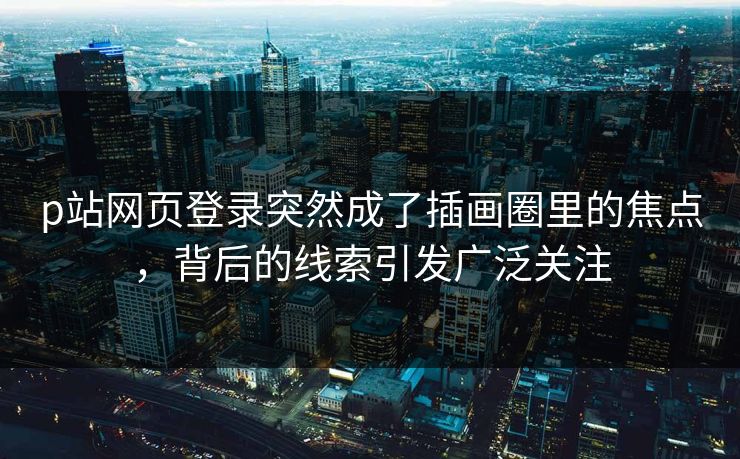 p站网页登录突然成了插画圈里的焦点,背后的线索引发广泛关注 p站网页登录突然成了插画圈里的焦点,背后的线索引发广泛关注