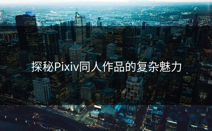 探秘Pixiv同人作品的复杂魅力 探秘Pixiv同人作品的复杂魅力
