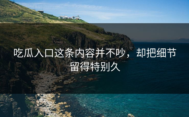 吃瓜入口这条内容并不吵,却把细节留得特别久 吃瓜入口这条内容并不吵,却把细节留得特别久
