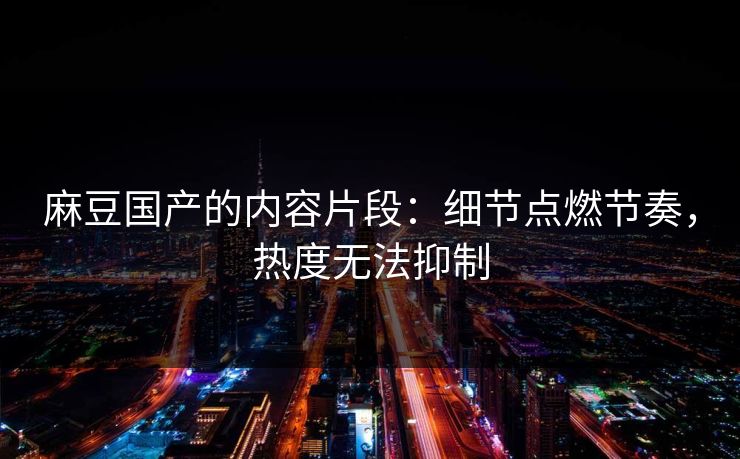 麻豆国产的内容片段:细节点燃节奏,热度无法抑制 麻豆国产的内容片段:细节点燃节奏,热度无法抑制