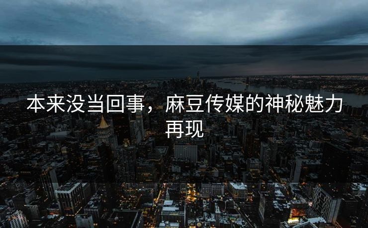 本来没当回事,麻豆传媒的神秘魅力再现 本来没当回事,麻豆传媒的神秘魅力再现