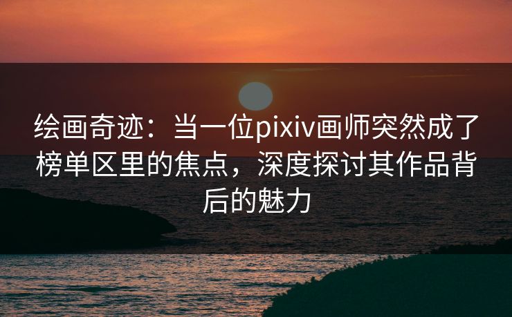 绘画奇迹:当一位pixiv画师突然成了榜单区里的焦点,深度探讨其作品背后的魅力 绘画奇迹:当一位pixiv画师突然成了榜单区里的焦点,深度探讨其作品背后的魅力