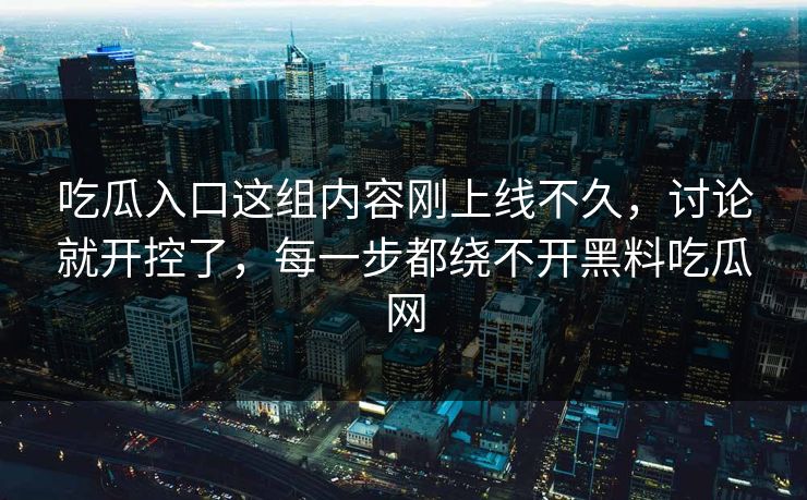 吃瓜入口这组内容刚上线不久,讨论就开控了,每一步都绕不开黑料吃瓜网 吃瓜入口这组内容刚上线不久,讨论就开控了,每一步都绕不开黑料吃瓜网