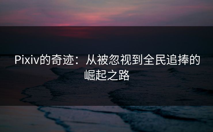 Pixiv的奇迹:从被忽视到全民追捧的崛起之路 Pixiv的奇迹:从被忽视到全民追捧的崛起之路