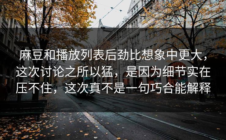 麻豆和播放列表后劲比想象中更大,这次讨论之所以猛,是因为细节实在压不住,这次真不是一句巧合能解释 麻豆和播放列表后劲比想象中更大,这次讨论之所以猛,是因为细节实在压不住,这次真不是一句巧合能解释