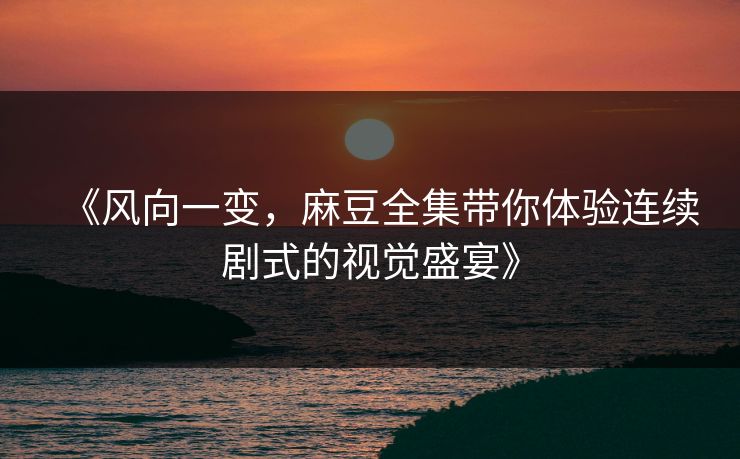 《风向一变,麻豆全集带你体验连续剧式的视觉盛宴》 《风向一变,麻豆全集带你体验连续剧式的视觉盛宴》