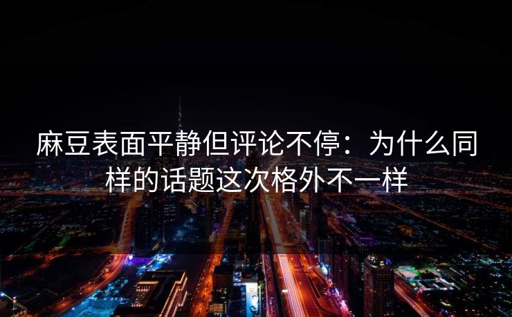 麻豆表面平静但评论不停:为什么同样的话题这次格外不一样 麻豆表面平静但评论不停:为什么同样的话题这次格外不一样