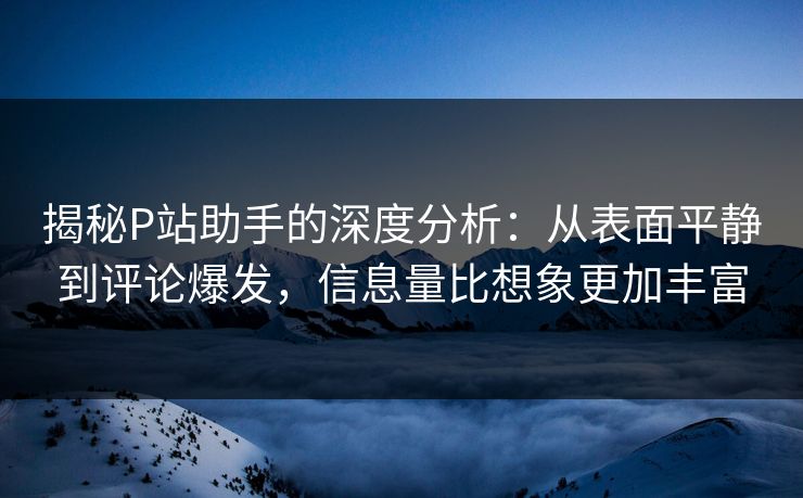 揭秘P站助手的深度分析:从表面平静到评论爆发,信息量比想象更加丰富 揭秘P站助手的深度分析:从表面平静到评论爆发,信息量比想象更加丰富