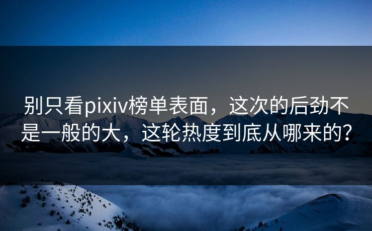 别只看pixiv榜单表面,这次的后劲不是一般的大,这轮热度到底从哪来的? 别只看pixiv榜单表面,这次的后劲不是一般的大,这轮热度到底从哪来的?