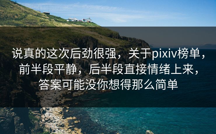 说真的这次后劲很强,关于pixiv榜单,前半段平静,后半段直接情绪上来,答案可能没你想得那么简单 说真的这次后劲很强,关于pixiv榜单,前半段平静,后半段直接情绪上来,答案可能没你想得那么简单