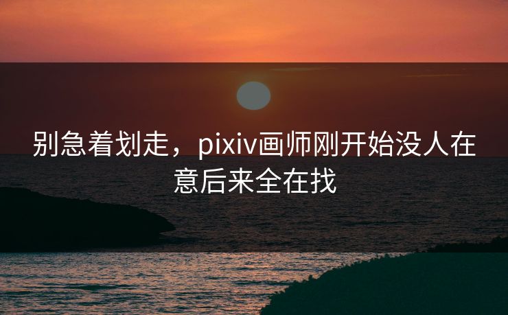 别急着划走,pixiv画师刚开始没人在意后来全在找 别急着划走,pixiv画师刚开始没人在意后来全在找