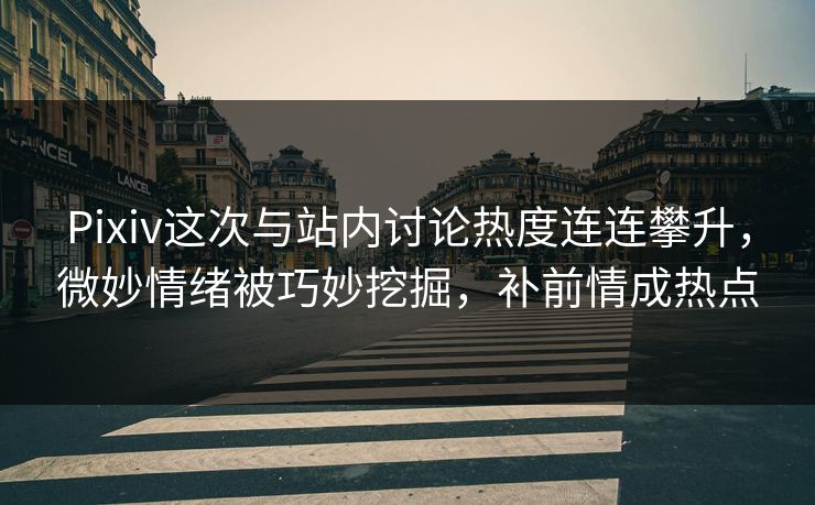 Pixiv这次与站内讨论热度连连攀升,微妙情绪被巧妙挖掘,补前情成热点 Pixiv这次与站内讨论热度连连攀升,微妙情绪被巧妙挖掘,补前情成热点