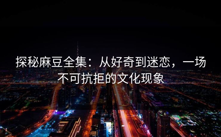 探秘麻豆全集:从好奇到迷恋,一场不可抗拒的文化现象 探秘麻豆全集:从好奇到迷恋,一场不可抗拒的文化现象