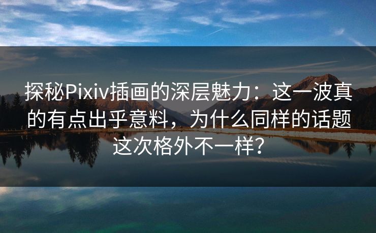 探秘Pixiv插画的深层魅力:这一波真的有点出乎意料,为什么同样的话题这次格外不一样? 探秘Pixiv插画的深层魅力:这一波真的有点出乎意料,为什么同样的话题这次格外不一样?