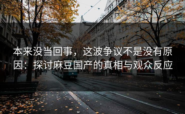 本来没当回事,这波争议不是没有原因:探讨麻豆国产的真相与观众反应 本来没当回事,这波争议不是没有原因:探讨麻豆国产的真相与观众反应
