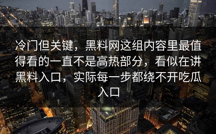 冷门但关键,黑料网这组内容里最值得看的一直不是高热部分,看似在讲黑料入口,实际每一步都绕不开吃瓜入口 冷门但关键,黑料网这组内容里最值得看的一直不是高热部分,看似在讲黑料入口,实际每一步都绕不开吃瓜入口