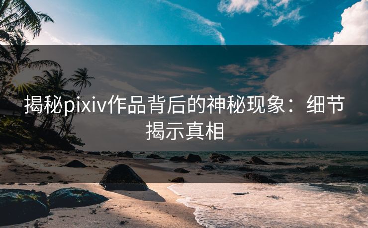 揭秘pixiv作品背后的神秘现象:细节揭示真相 揭秘pixiv作品背后的神秘现象:细节揭示真相