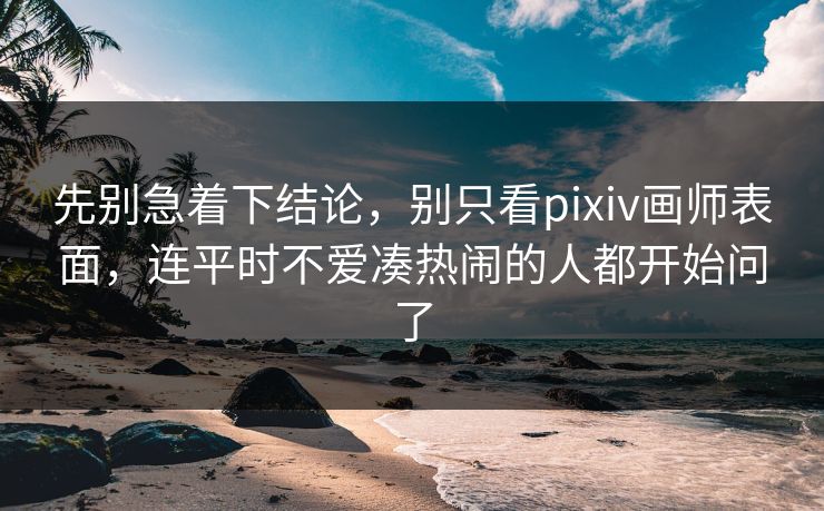 先别急着下结论,别只看pixiv画师表面,连平时不爱凑热闹的人都开始问了 先别急着下结论,别只看pixiv画师表面,连平时不爱凑热闹的人都开始问了