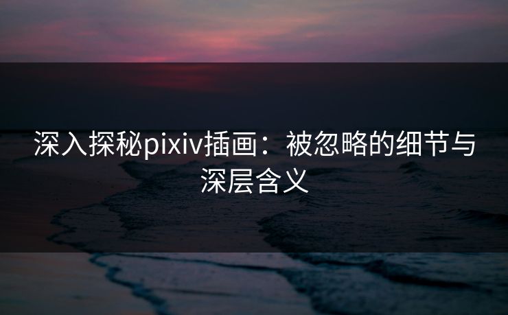 深入探秘pixiv插画:被忽略的细节与深层含义 深入探秘pixiv插画:被忽略的细节与深层含义