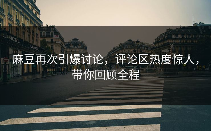 麻豆再次引爆讨论,评论区热度惊人,带你回顾全程 麻豆再次引爆讨论,评论区热度惊人,带你回顾全程
