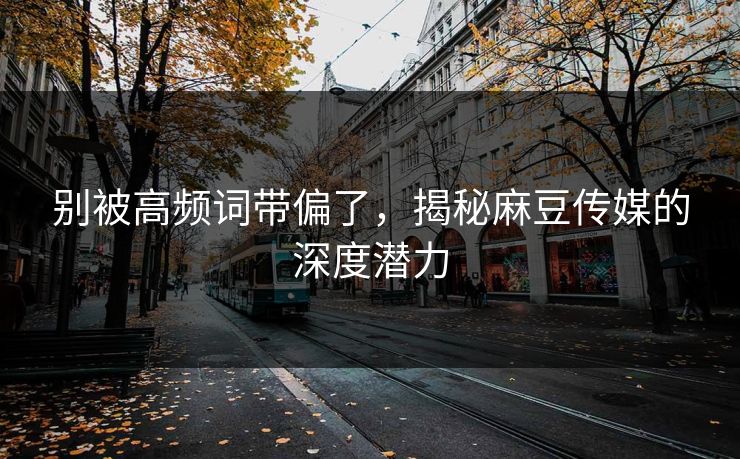 别被高频词带偏了,揭秘麻豆传媒的深度潜力 别被高频词带偏了,揭秘麻豆传媒的深度潜力