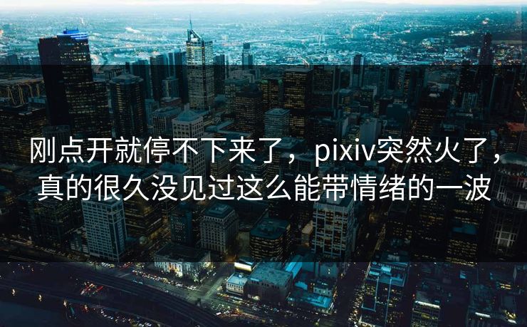 刚点开就停不下来了,pixiv突然火了,真的很久没见过这么能带情绪的一波 刚点开就停不下来了,pixiv突然火了,真的很久没见过这么能带情绪的一波