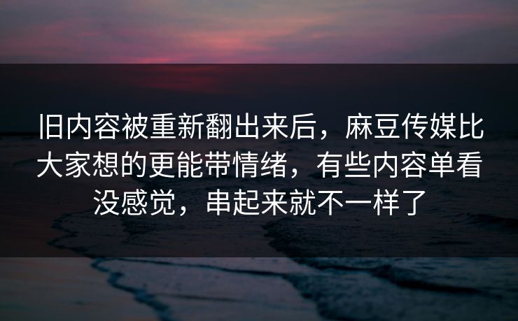 旧内容被重新翻出来后,麻豆传媒比大家想的更能带情绪,有些内容单看没感觉,串起来就不一样了 旧内容被重新翻出来后,麻豆传媒比大家想的更能带情绪,有些内容单看没感觉,串起来就不一样了