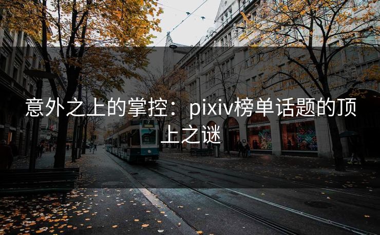意外之上的掌控:pixiv榜单话题的顶上之谜 意外之上的掌控:pixiv榜单话题的顶上之谜