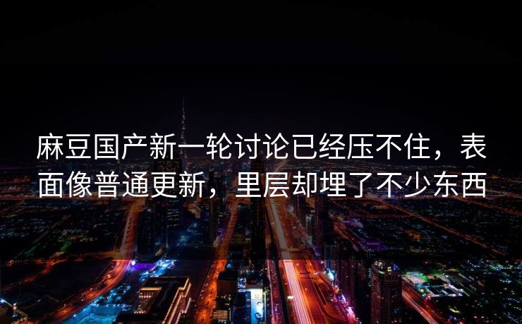 麻豆国产新一轮讨论已经压不住,表面像普通更新,里层却埋了不少东西 麻豆国产新一轮讨论已经压不住,表面像普通更新,里层却埋了不少东西