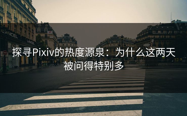 探寻Pixiv的热度源泉:为什么这两天被问得特别多 探寻Pixiv的热度源泉:为什么这两天被问得特别多